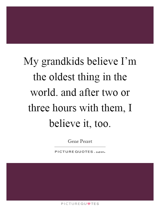 My grandkids believe I'm the oldest thing in the world. and after two or three hours with them, I believe it, too Picture Quote #1