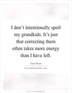 I don’t intentionally spoil my grandkids. It’s just that correcting them often takes more energy than I have left Picture Quote #1
