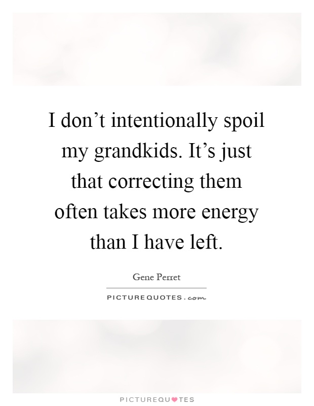 I don't intentionally spoil my grandkids. It's just that correcting them often takes more energy than I have left Picture Quote #1
