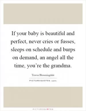 If your baby is beautiful and perfect, never cries or fusses, sleeps on schedule and burps on demand, an angel all the time, you’re the grandma Picture Quote #1