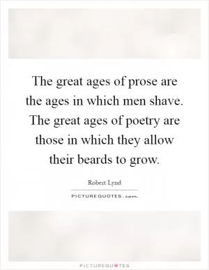 The great ages of prose are the ages in which men shave. The great ages of poetry are those in which they allow their beards to grow Picture Quote #1