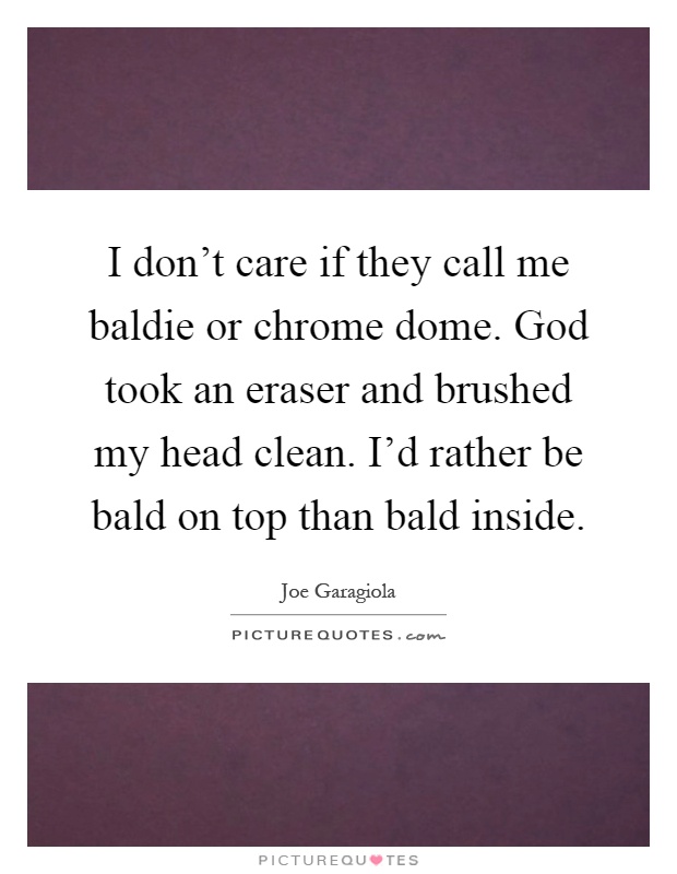 I don't care if they call me baldie or chrome dome. God took an eraser and brushed my head clean. I'd rather be bald on top than bald inside Picture Quote #1