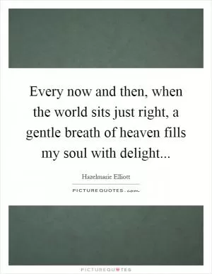Every now and then, when the world sits just right, a gentle breath of heaven fills my soul with delight Picture Quote #1