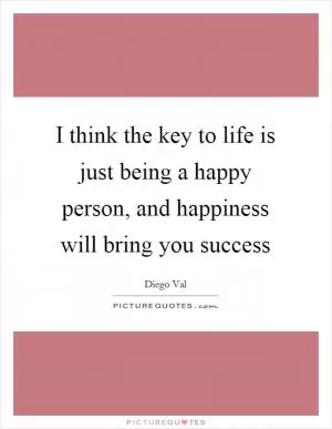 I think the key to life is just being a happy person, and happiness will bring you success Picture Quote #1