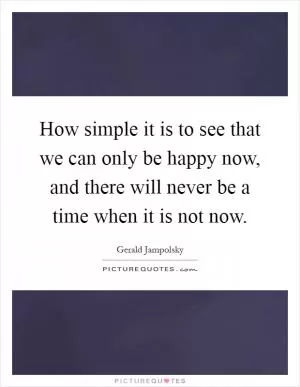 How simple it is to see that we can only be happy now, and there will never be a time when it is not now Picture Quote #1