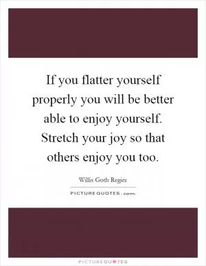 If you flatter yourself properly you will be better able to enjoy yourself. Stretch your joy so that others enjoy you too Picture Quote #1