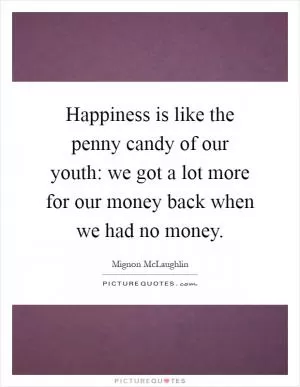 Happiness is like the penny candy of our youth: we got a lot more for our money back when we had no money Picture Quote #1
