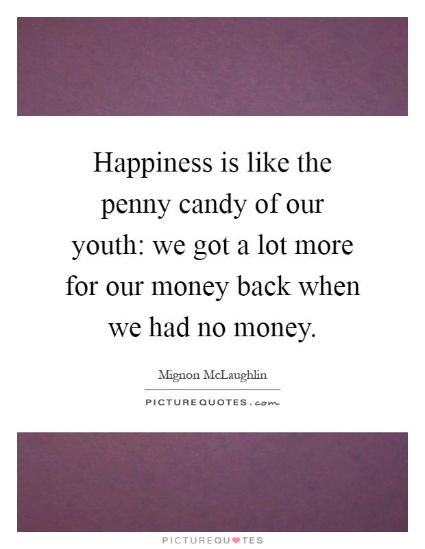 Happiness is like the penny candy of our youth: we got a lot more for our money back when we had no money Picture Quote #1