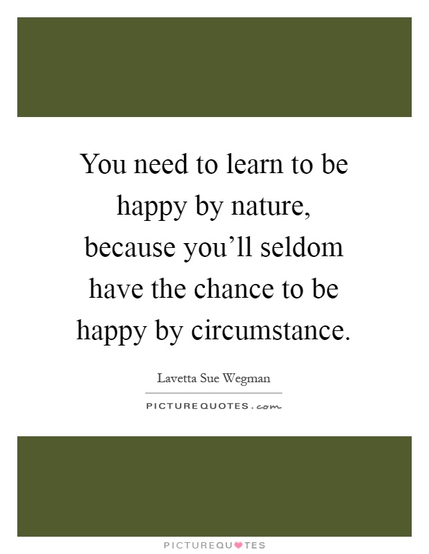 You need to learn to be happy by nature, because you'll seldom have the chance to be happy by circumstance Picture Quote #1