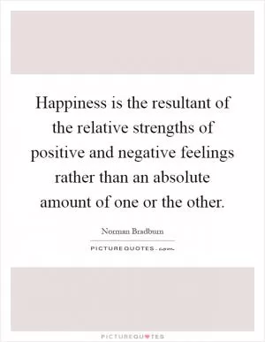 Happiness is the resultant of the relative strengths of positive and negative feelings rather than an absolute amount of one or the other Picture Quote #1