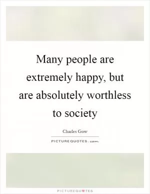 Many people are extremely happy, but are absolutely worthless to society Picture Quote #1
