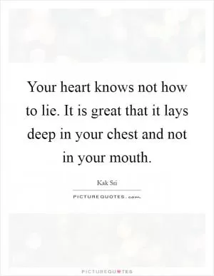 Your heart knows not how to lie. It is great that it lays deep in your chest and not in your mouth Picture Quote #1