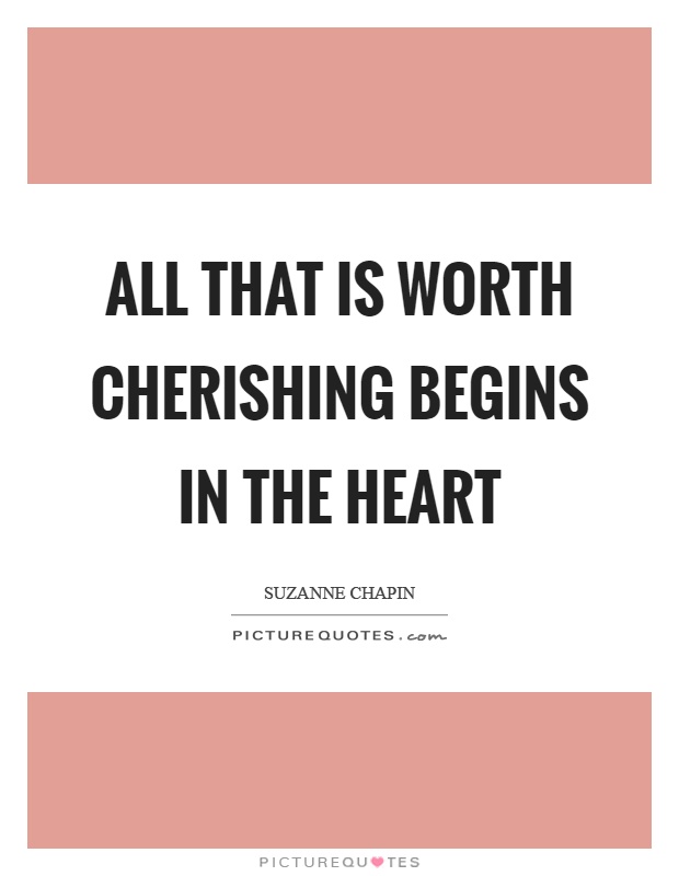 All that is worth cherishing begins in the heart Picture Quote #1