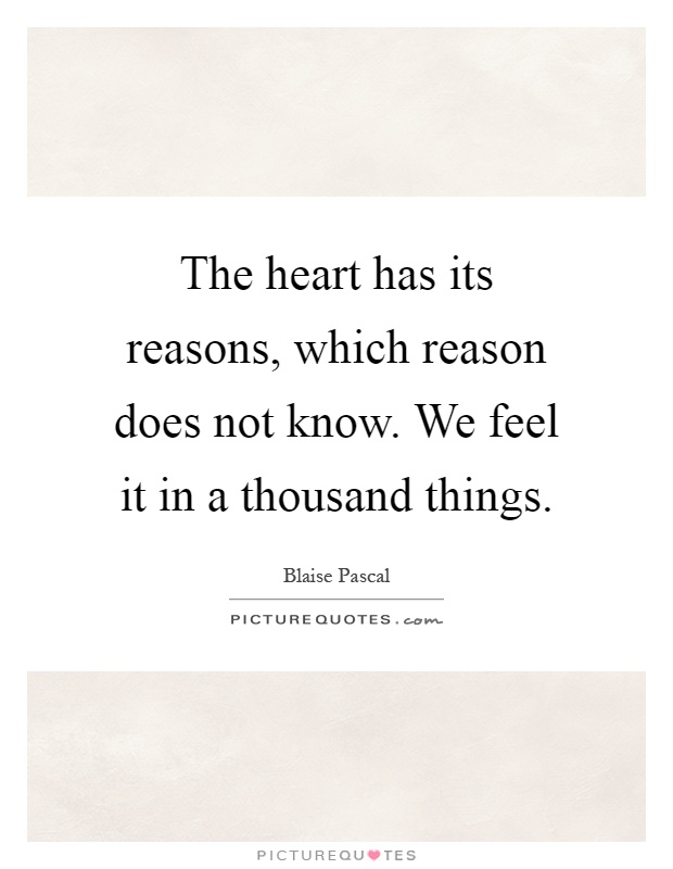The heart has its reasons, which reason does not know. We feel it in a thousand things Picture Quote #1