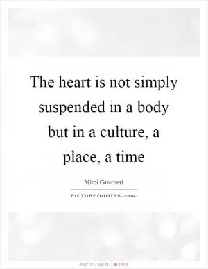 The heart is not simply suspended in a body but in a culture, a place, a time Picture Quote #1