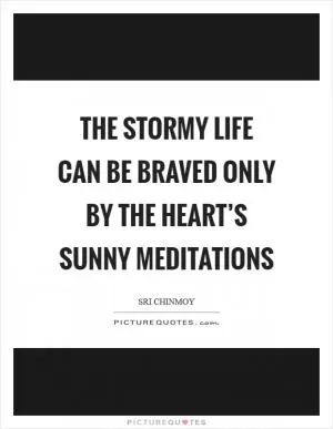 The stormy life can be braved only by the heart’s sunny meditations Picture Quote #1