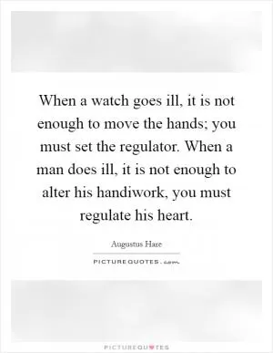 When a watch goes ill, it is not enough to move the hands; you must set the regulator. When a man does ill, it is not enough to alter his handiwork, you must regulate his heart Picture Quote #1