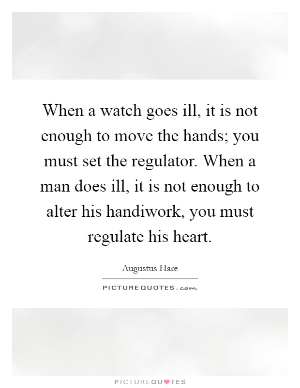 When a watch goes ill, it is not enough to move the hands; you must set the regulator. When a man does ill, it is not enough to alter his handiwork, you must regulate his heart Picture Quote #1