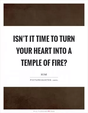 Isn’t it time to turn your heart into a temple of fire? Picture Quote #1