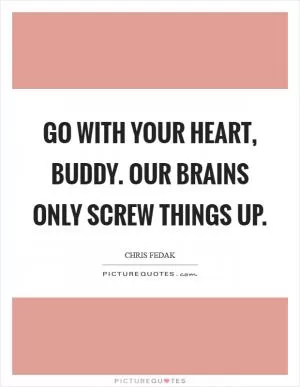 Go with your heart, buddy. Our brains only screw things up Picture Quote #1
