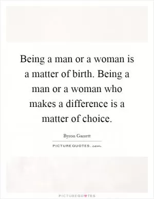 Being a man or a woman is a matter of birth. Being a man or a woman who makes a difference is a matter of choice Picture Quote #1