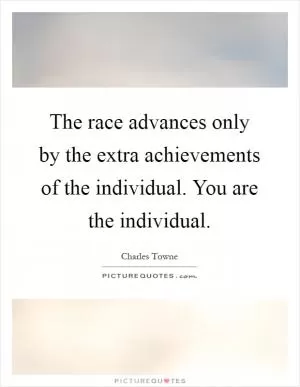 The race advances only by the extra achievements of the individual. You are the individual Picture Quote #1