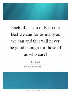 Each of us can only do the best we can for as many as we can and that will never be good enough for those of us who care! Picture Quote #1
