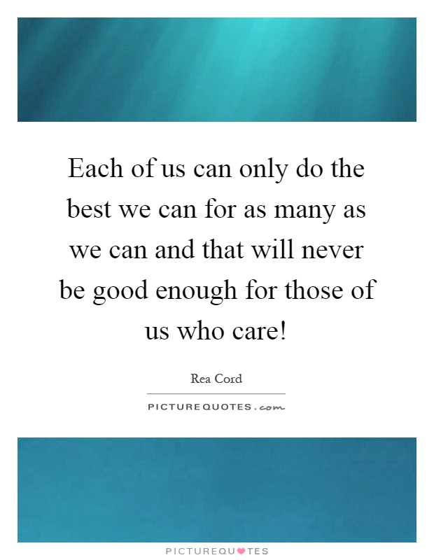 Each of us can only do the best we can for as many as we can and that will never be good enough for those of us who care! Picture Quote #1