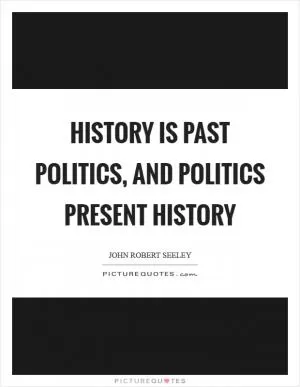 History is past politics, and politics present history Picture Quote #1