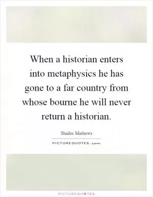 When a historian enters into metaphysics he has gone to a far country from whose bourne he will never return a historian Picture Quote #1