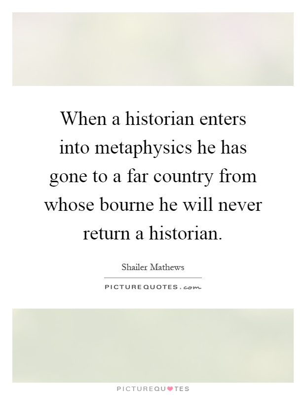 When a historian enters into metaphysics he has gone to a far country from whose bourne he will never return a historian Picture Quote #1