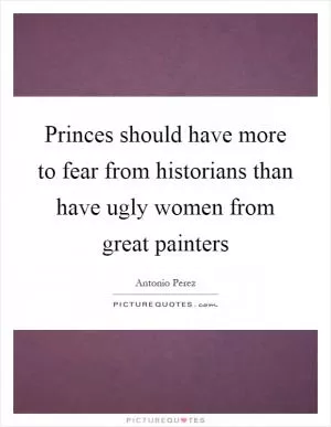 Princes should have more to fear from historians than have ugly women from great painters Picture Quote #1