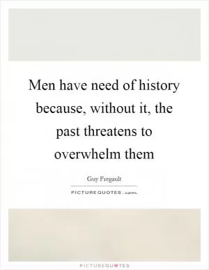 Men have need of history because, without it, the past threatens to overwhelm them Picture Quote #1