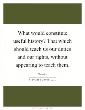 What would constitute useful history? That which should teach us our duties and our rights, without appearing to teach them Picture Quote #1