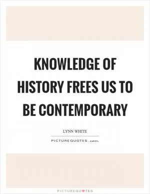Knowledge of history frees us to be contemporary Picture Quote #1