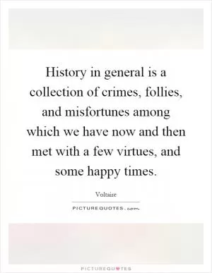 History in general is a collection of crimes, follies, and misfortunes among which we have now and then met with a few virtues, and some happy times Picture Quote #1