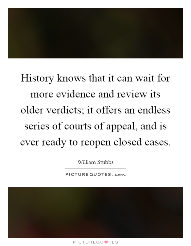 History knows that it can wait for more evidence and review its older verdicts; it offers an endless series of courts of appeal, and is ever ready to reopen closed cases Picture Quote #1