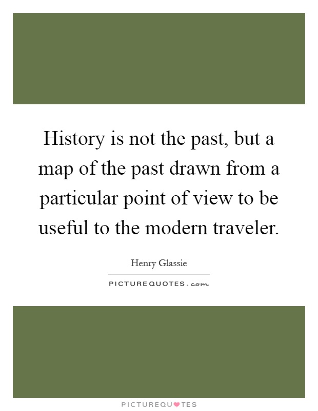 History is not the past, but a map of the past drawn from a particular point of view to be useful to the modern traveler Picture Quote #1
