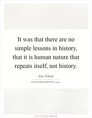 It was that there are no simple lessons in history, that it is human nature that repeats itself, not history Picture Quote #1