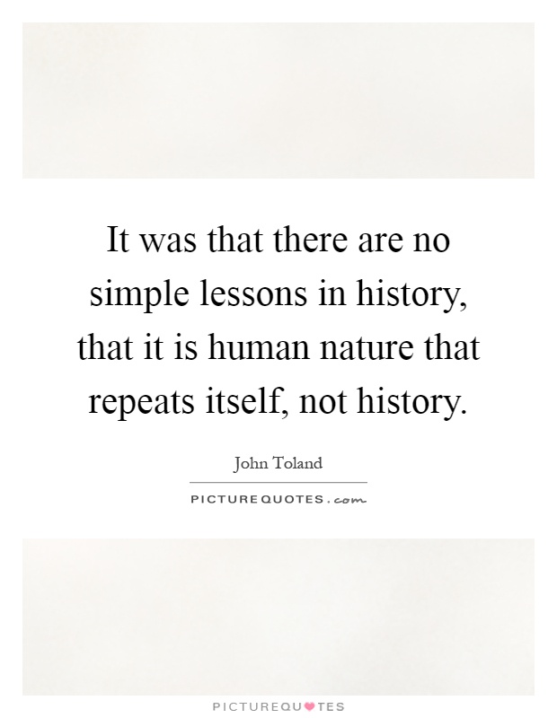 It was that there are no simple lessons in history, that it is human nature that repeats itself, not history Picture Quote #1