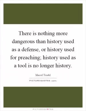 There is nothing more dangerous than history used as a defense, or history used for preaching; history used as a tool is no longer history Picture Quote #1