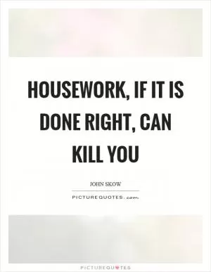 Housework, if it is done right, can kill you Picture Quote #1