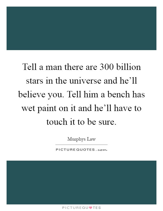 Tell a man there are 300 billion stars in the universe and he'll believe you. Tell him a bench has wet paint on it and he'll have to touch it to be sure Picture Quote #1