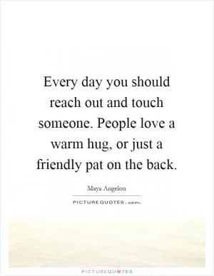Every day you should reach out and touch someone. People love a warm hug, or just a friendly pat on the back Picture Quote #1