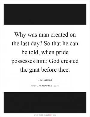 Why was man created on the last day? So that he can be told, when pride possesses him: God created the gnat before thee Picture Quote #1