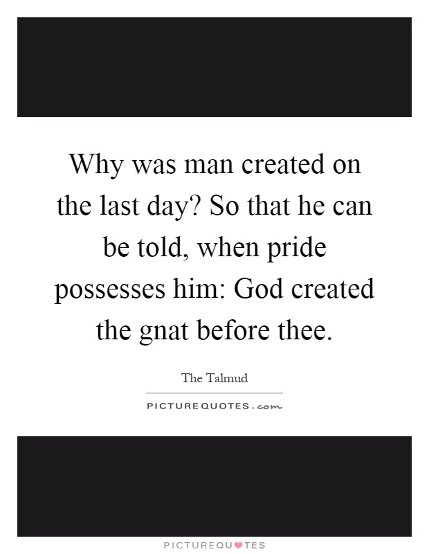 Why was man created on the last day? So that he can be told, when pride possesses him: God created the gnat before thee Picture Quote #1
