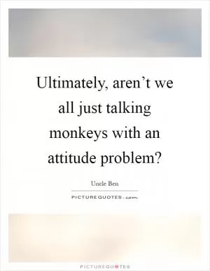 Ultimately, aren’t we all just talking monkeys with an attitude problem? Picture Quote #1
