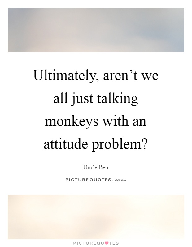 Ultimately, aren't we all just talking monkeys with an attitude problem? Picture Quote #1