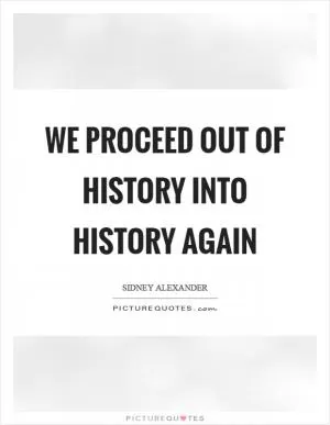 We proceed out of history into history again Picture Quote #1