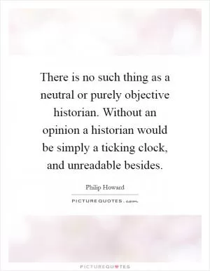 There is no such thing as a neutral or purely objective historian. Without an opinion a historian would be simply a ticking clock, and unreadable besides Picture Quote #1